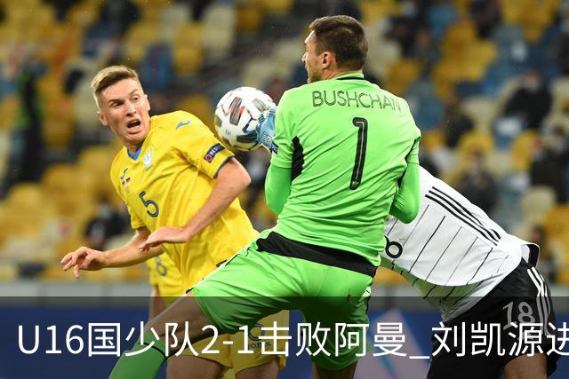 U16国少队2-1击败阿曼 刘凯源进球后被红牌罚下